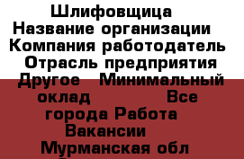 Шлифовщица › Название организации ­ Компания-работодатель › Отрасль предприятия ­ Другое › Минимальный оклад ­ 15 000 - Все города Работа » Вакансии   . Мурманская обл.,Оленегорск г.